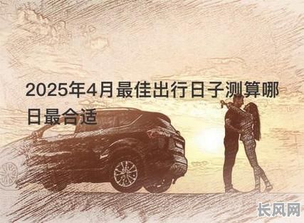 2025年四月份最佳出行吉日推荐，为你挑选幸运出行日